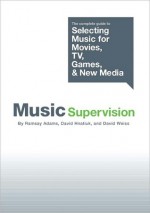 Music Supervision: The Complete Guide to Selecting Music for Movies, TV, Games, and New Media - David Weiss, Ramsay Adams, David Hnatiuk