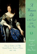 A Woman's Life in the Court of the Sun King: Letters of Liselotte von der Pfalz, Elisabeth Charlotte, Duchesse d' Orléans, 1652-1722 - Duchesse d'Orleans Elisabeth Charlotte, Elborg Forster