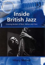 Inside British Jazz: Crossing Borders of Race, Nation and Class - Hilary Moore