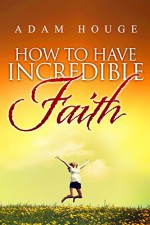 How To Have Incredible Faith - Adam Houge