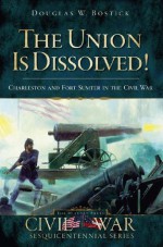 The Union Is Dissolved!: Charleston and Fort Sumter in the Civil War (Civil War Sesquicentennial) - Douglas Bostick