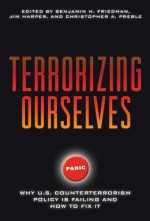 Terrorizing Ourselves: Why U.S. Counterterrorism Policy is Failing and How to Fix It - Benjamin H. Friedman, Christopher A. Preble, Jim Harper