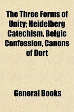 The Three Forms of Unity; Heidelberg Catechism, Belgic Confession, Canons of Dort - General Books