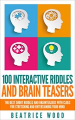 Riddles: 100 Interactive Riddles and Brain teasers: The Best Short Riddles and Brainteasers With Clues for Stretching and Entertaining your Mind (Riddles ... riddles & puzzles, puzzles & games) - Beatrice Wood