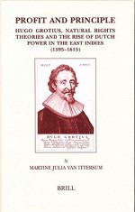 Profit and Principle: Hugo Grotius, Natural Rights Theories and the Rise of Dutch Power in the East Indies, 1595-1615 - Martine Julia Van Ittersum, Hugo Grotius