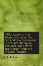 A Dictionary of the Proper Names of the Old and New Testament Scriptures: Being an Accurate and Lite - J. B. Jackson