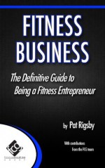 Fitness Business: The Definitive Guide to Being a Fitness Entrepreneur - Pat Rigsby, Ryan Ketchum, Timothy Ward, Lee Ann Salsman, Melissa Brady, Robert Kenney, Dr. Toby Brooks, Nick Berry