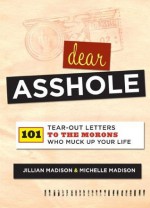 Dear Asshole: 101 Tear-Out Letters to the Morons Who Muck Up Your Life - Jillian Madison, Michelle Madison