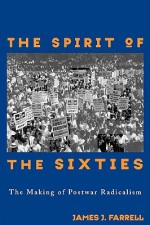 The Spirit Of The Sixties: Making Postwar Radicalism - James J. Farrell