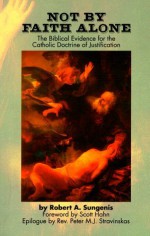 Not by Faith Alone: A Biblical Study of the Catholic Doctrine of Justification - Robert A. Sungenis, Scott Hahn, Peter M.J. Stravinskas