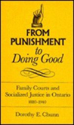 From Punishment To Doing Good: Family Courts And Socialized Justice In Ontario, 1880 1940 - Dorothy E. Chunn