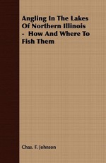 Angling in the Lakes of Northern Illinois - How and Where to Fish Them - Chas. F. Johnson