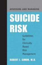 Assessing and Managing Suicide Risk: Guidelines for Clinically Based Risk Management - Robert I. Simon