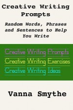 Creative Writing Prompts: Random Words, Phrases and Sentence Prompts to Help You Write - Vanna Smythe