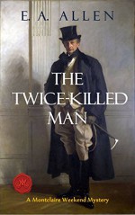 The Twice-Killed Man: An Edwardian Mystery: Being a Further Recollection from the Papers of Colonel Sir Francis FitzMaurice, Concerning the Shocking Murder ... in 1907 (Montclaire Weekend Mysteries) - E.A. Allen