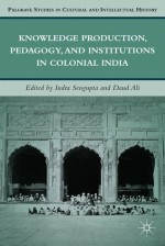 Knowledge Production, Pedagogy, and Institutions in Colonial India (Palgrave Studies in Cultural and Intellectual History) - Indra Sengupta, Daud Ali