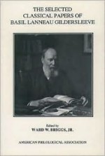 The Selected Classical Papers of Basil Lanneau Gildersleeve - Basil L. Gildersleeve, Ward W. Briggs Jr.