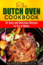 The Dutch Oven Cookbook: 35 Easy and Delicious Recipes to Try at Home (Cast Iron Skillet Recipes) - Roberta Wood