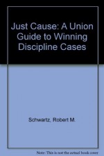 Just Cause: A Union Guide to Winning Discipline Cases - Robert M Schwartz