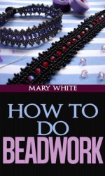 How to Do Beadwork Complete with 100 Illustrations - Mary White