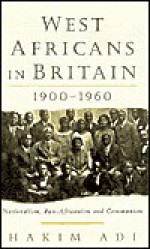 West Africans in Britain: 1900-1960 Nationalism, Pan Africanism and Communism - Hakim Adi