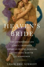 Heaven's Bride: The Unprintable Life of Ida C. Craddock, American Mystic, Scholar, Sexologist, Martyr, and Madwoman - Leigh Eric Schmidt