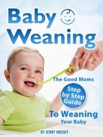 Baby Weaning (The Good Moms Step By Step Guide To Weaning Your Baby) - Jenny Wright