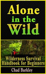 Alone in the Wild. Wilderness Survival Guide for Beginners: (Wilderness Survival Guide, Wilderness Survival for Dummies) - Chad Barkley