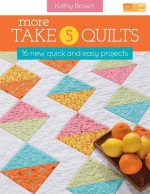 More Take 5 Quilts: 16 New Quick and Easy Projects - Kathy Brown