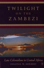 Twilight on the Zambezi: Late Colonialism in Central Africa - Eugenia W. Herbert