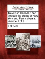 Travels in Canada: And Through the States of New York and Pennsylvania. Volume 1 of 2 - J. G. Kohl