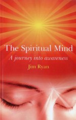 The Spiritual Mind: A Journey Into Awareness - Jim Ryan