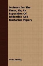 Lectures for the Times, Or, an Exposition of Tridentine and Tractarian Popery - John Cumming