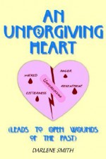 An Unforgiving Heart: Leads to Open Wounds of the Past - Darlene Smith