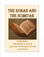 The Koran and the Scimitar - Mohammed , the Birth of Islam, and the Muslim Caliphate - J.B. Bury