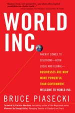 World Inc.: When It Comes to Solutions - Both Local and Global - Businesses Are Now More Powerful Than Government. Welcome to World Inc. - Bruce Piasecki