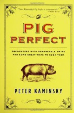 Pig Perfect: Encounters with Remarkable Swine and Some Great Ways to Cook Them - Peter Kaminsky