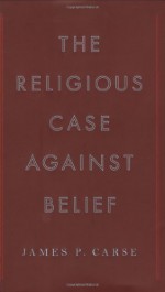 The Religious Case Against Belief - James P. Carse