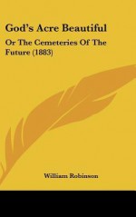 God's Acre Beautiful: Or the Cemeteries of the Future (1883) - William Robinson