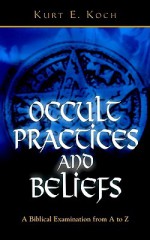 Occult Practices and Beliefs: A Biblical Examination from A to Z - Kurt E. Koch