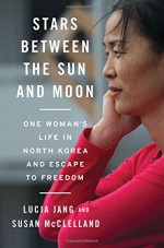 Stars Between the Sun and Moon: One Woman's Life in North Korea and Escape to Freedom - Lucia Jang, Susan McClelland