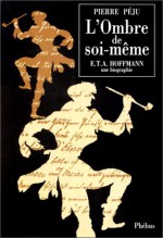 L'Ombre de Soi-Meme: E.T.A. Hoffmann, Une Biographie - Pierre Péju