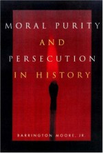 Moral Purity and Persecution in History - Barrington Moore Jr.