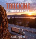 Trucking in British Columbia: An Illustrated History - Daniel Francis