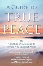 A Guide to True Peace: A Method of Attaining to Inward and Spiritual Prayer - Jeanne Marie Bouvier de la Motte Guyon, Miguel Molinos