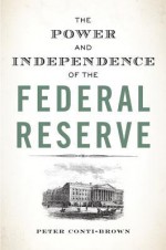 The Power and Independence of the Federal Reserve - Peter Conti-Brown, Peter Conti-Brown