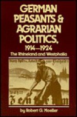 German Peasants and Agrarian Politics, 1914-1924: The Rhineland and Westphalia - Robert G. Moeller