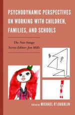 Psychodynamic Perspectives on Working with Children, Families, and Schools - Michael O'Loughlin