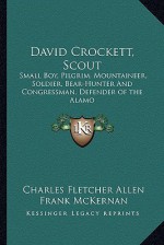 David Crockett, Scout: Small Boy, Pilgrim, Mountaineer, Soldier, Bear-Hunter and Congressman, Defender of the Alamo - Charles Fletcher Allen, Frank McKernan