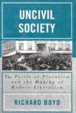 Uncivil Society: The Perils of Pluralism and the Making of Modern Liberalism - Richard Boyd